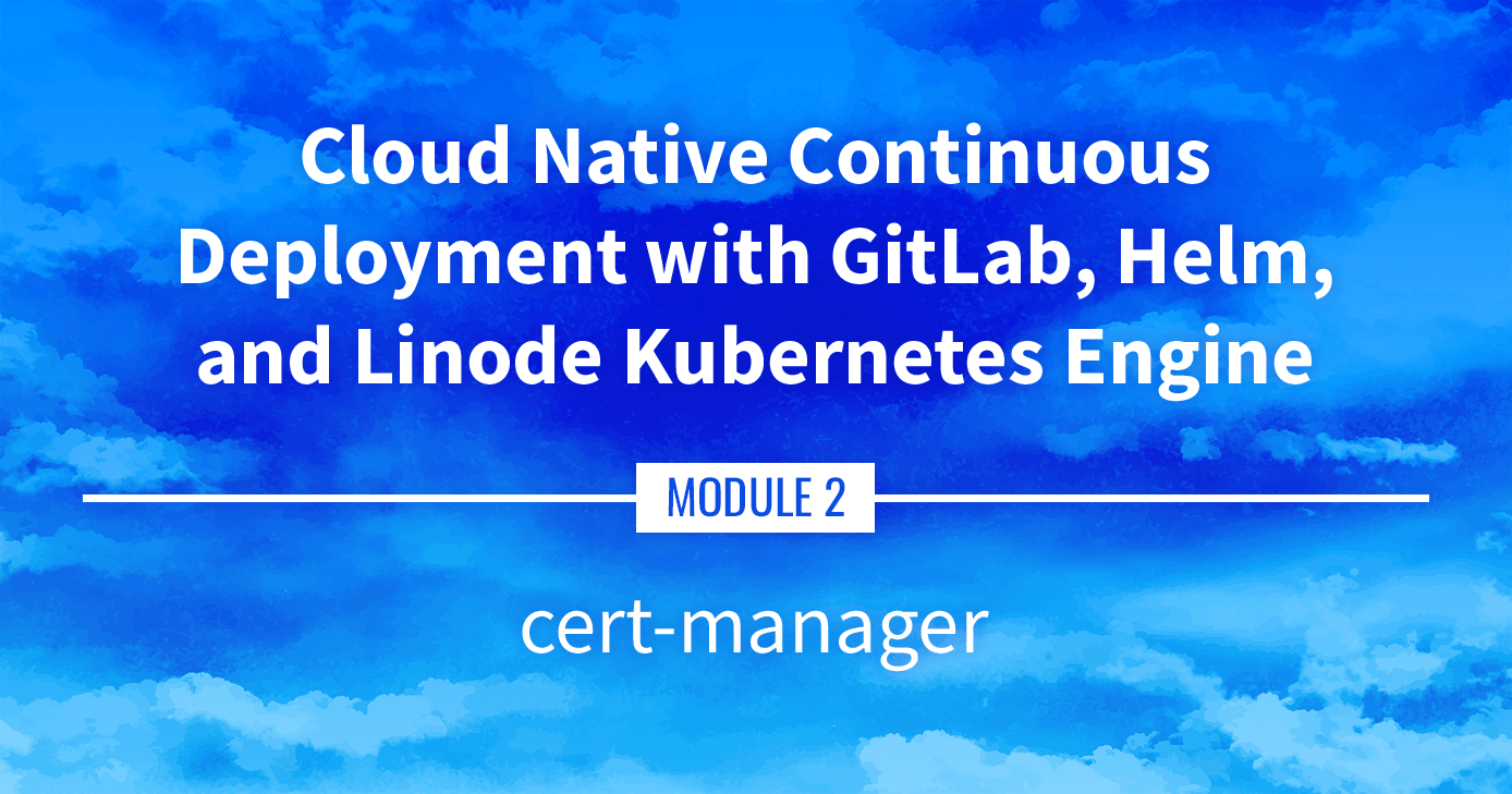 Cloud Native Continuous Deployment with GitLab, Helm, and Linode Kubernetes Engine: cert-manager